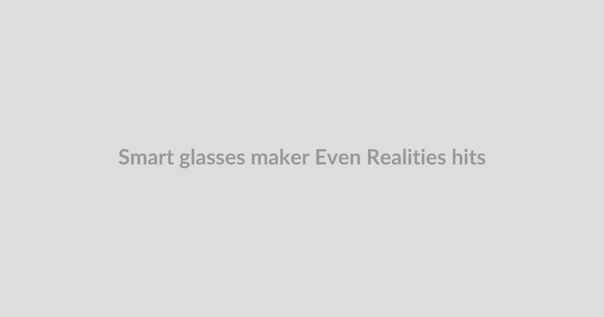 Smart glasses maker Even Realities hits $1B valuation with $150M funding led by Meituan, Tencen