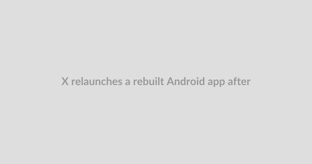 X relaunches a rebuilt Android app after year-long effort