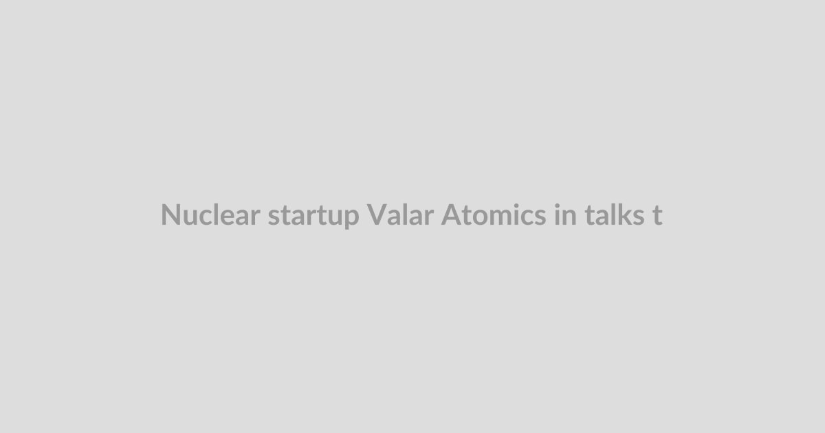 Nuclear startup Valar Atomics in talks to raise new funding at $6B valuation