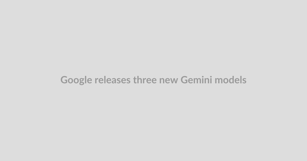 Google releases three new Gemini models — but no 3.5 Pro