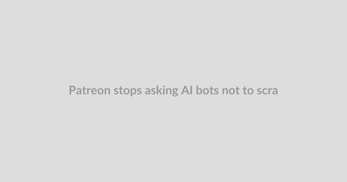 Patreon stops asking AI bots not to scrape — and starts blocking them