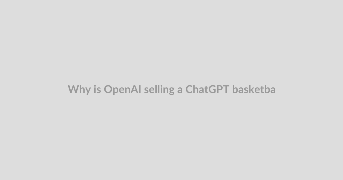 Why is OpenAI selling a ChatGPT basketball?