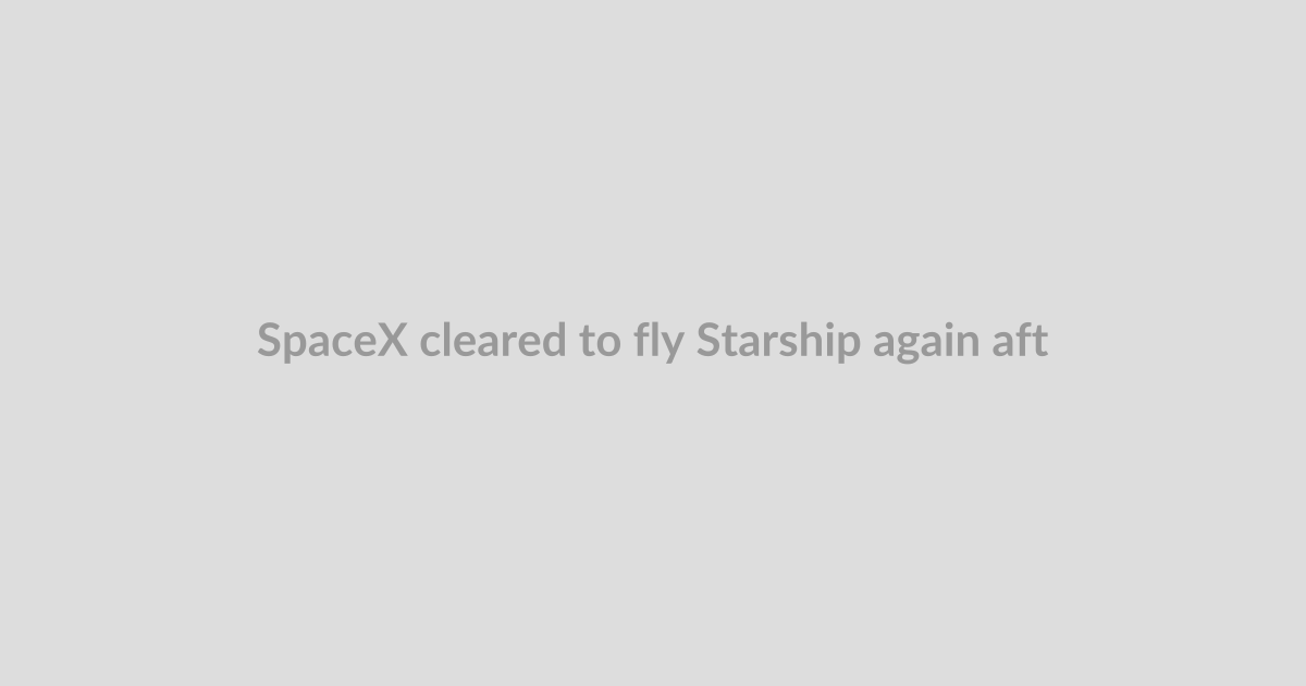 SpaceX cleared to fly Starship again after booster failure in May