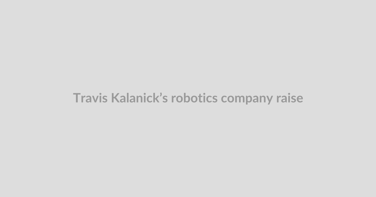 Travis Kalanick’s robotics company raises $1.7B, led by a16z