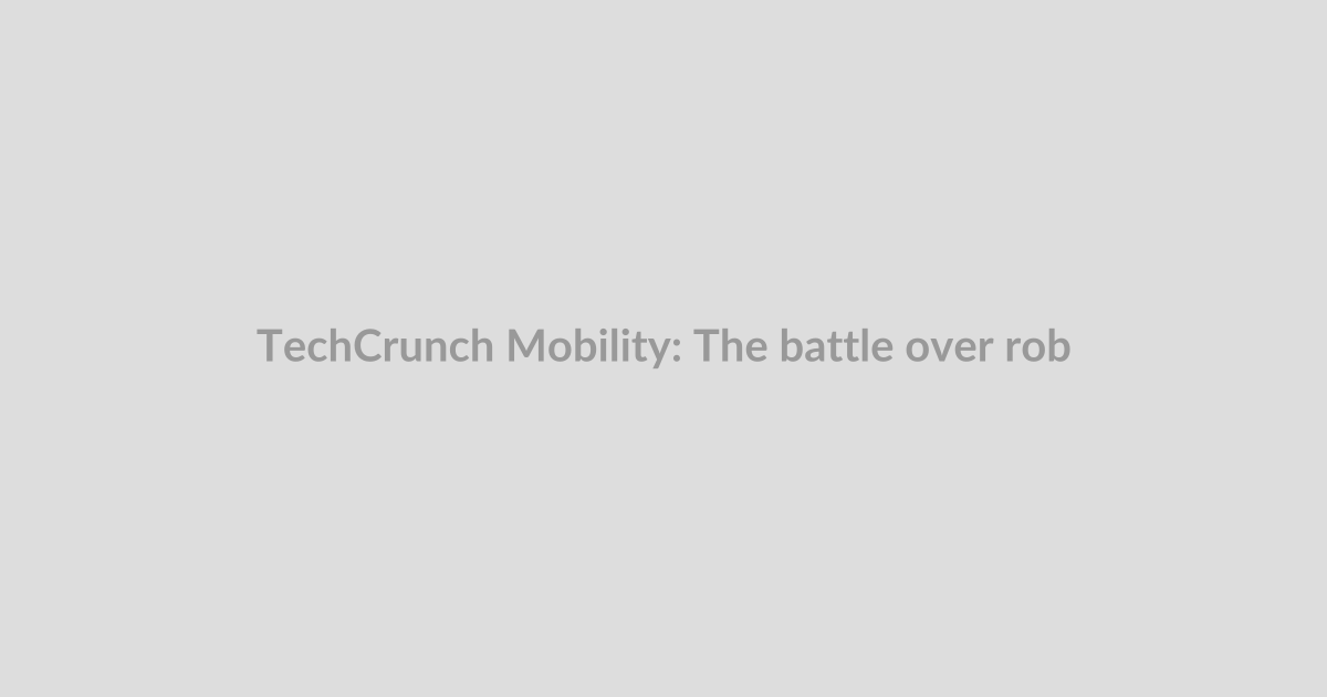 TechCrunch Mobility: The battle over robotaxi rules