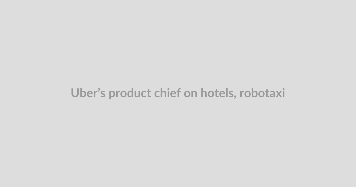 Uber’s product chief on hotels, robotaxis, and why the company doesn’t want to be “everything f