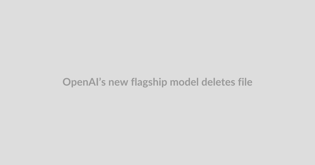 OpenAI’s new flagship model deletes files on its own, people keep warning