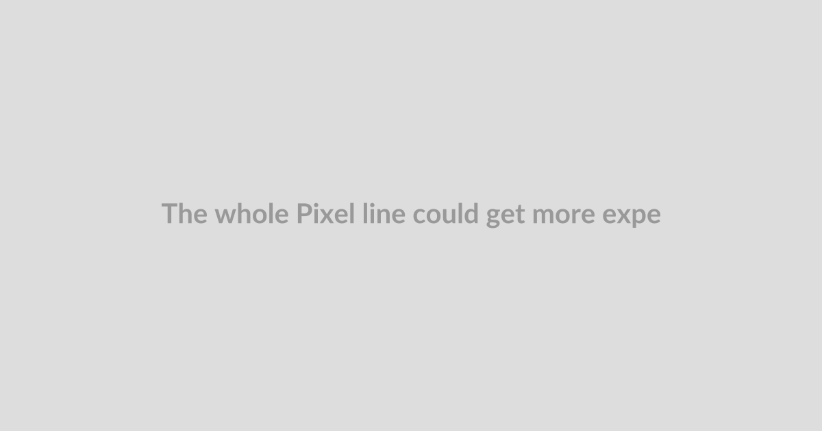 The whole Pixel line could get more expensive this year