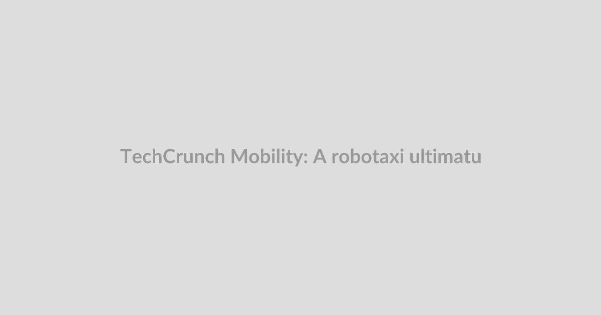 TechCrunch Mobility: A robotaxi ultimatum