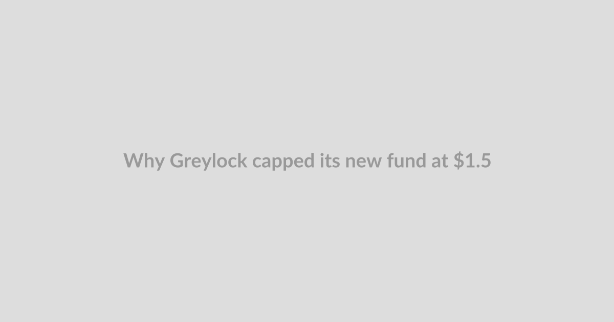 Why Greylock capped its new fund at $1.5B when it says it could have raised more