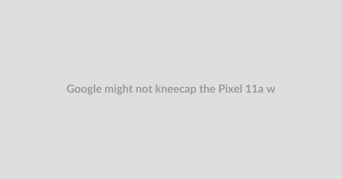 Google might not kneecap the Pixel 11a with an old processor