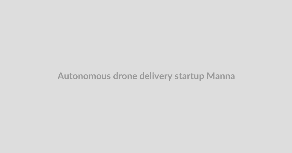 Autonomous drone delivery startup Manna plots major US expansion