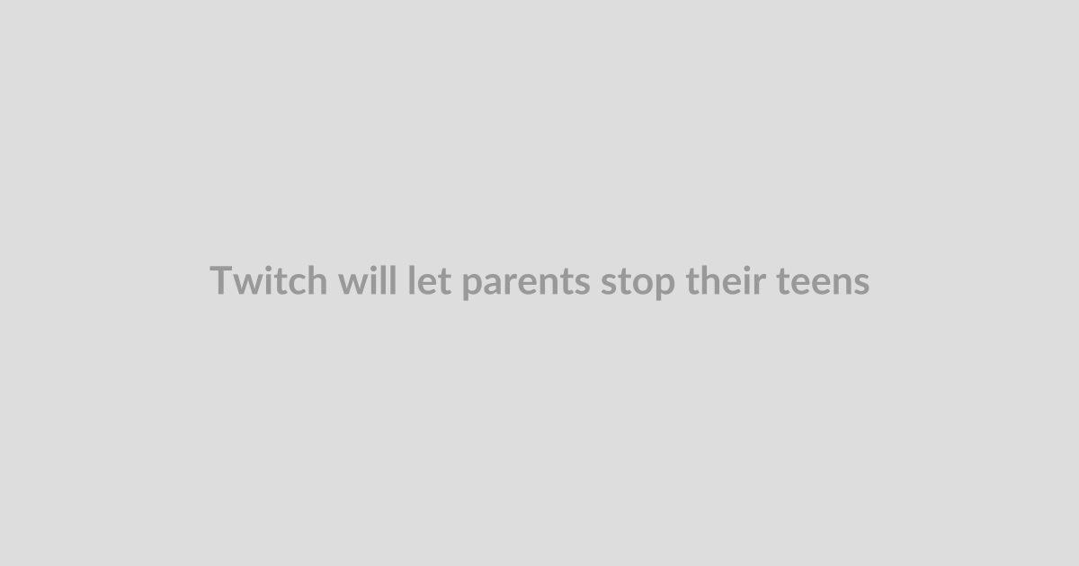 Twitch will let parents stop their teens going live