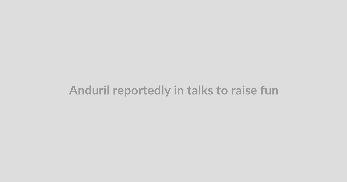 Anduril reportedly in talks to raise funding at $100B valuation, more than 3x last year’s mark