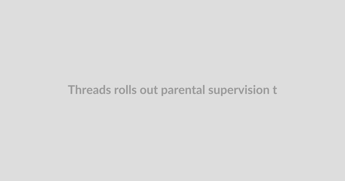 Threads rolls out parental supervision tools
