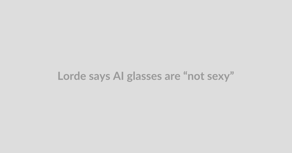 Lorde says AI glasses are “not sexy”