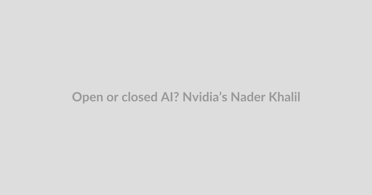 Open or closed AI? Nvidia’s Nader Khalil and Sydney Sykes take on one of the decisions shaping next-gen startu